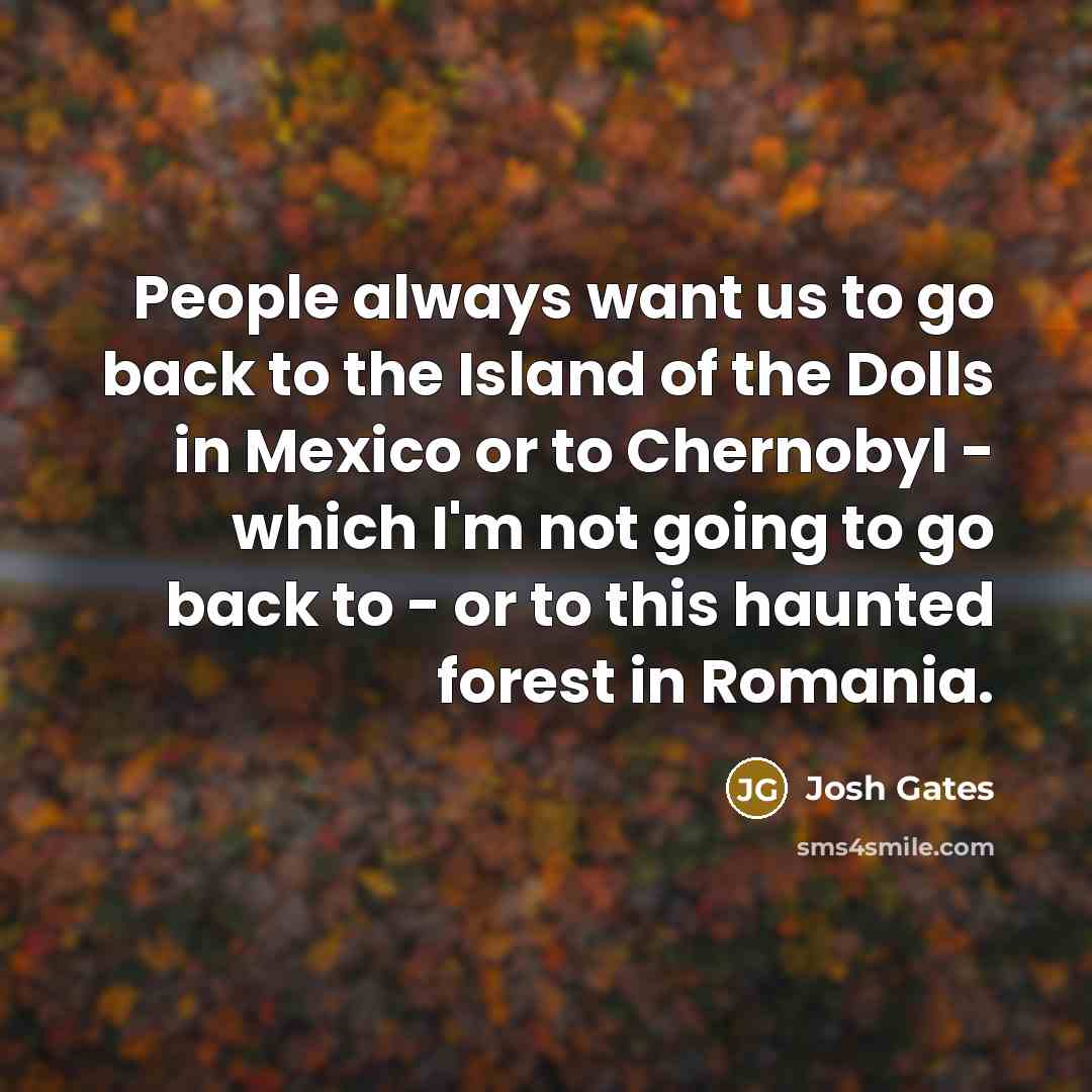 “People always want us to go back to the Island of the Dolls in Mexico or to Chernobyl - which I'm not going to go back to - or to this haunted forest in Romania.” quote by Josh Gates
