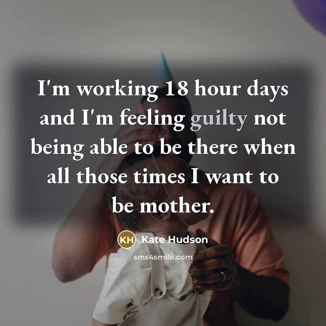 “I'm working 18 hour days and I'm feeling guilty not being able to be there when all those times I want to be mother.” quote by Kate Hudson