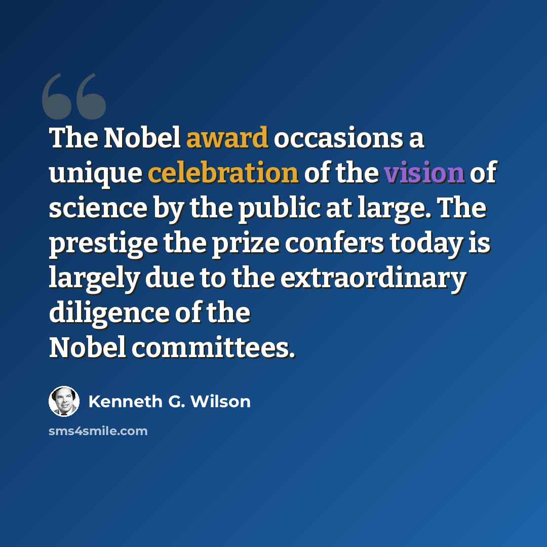 “The Nobel award occasions a unique celebration of the vision of science by the public at large. The prestige the prize confers today is largely due to the extraordinary diligence of the Nobel committees.” quote by Kenneth G. Wilson