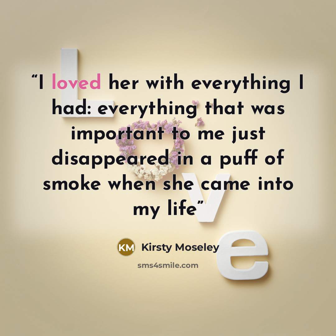 “I loved her with everything I had: everything that was important to me just disappeared in a puff of smoke when she came into my life” quote by Kirsty Moseley