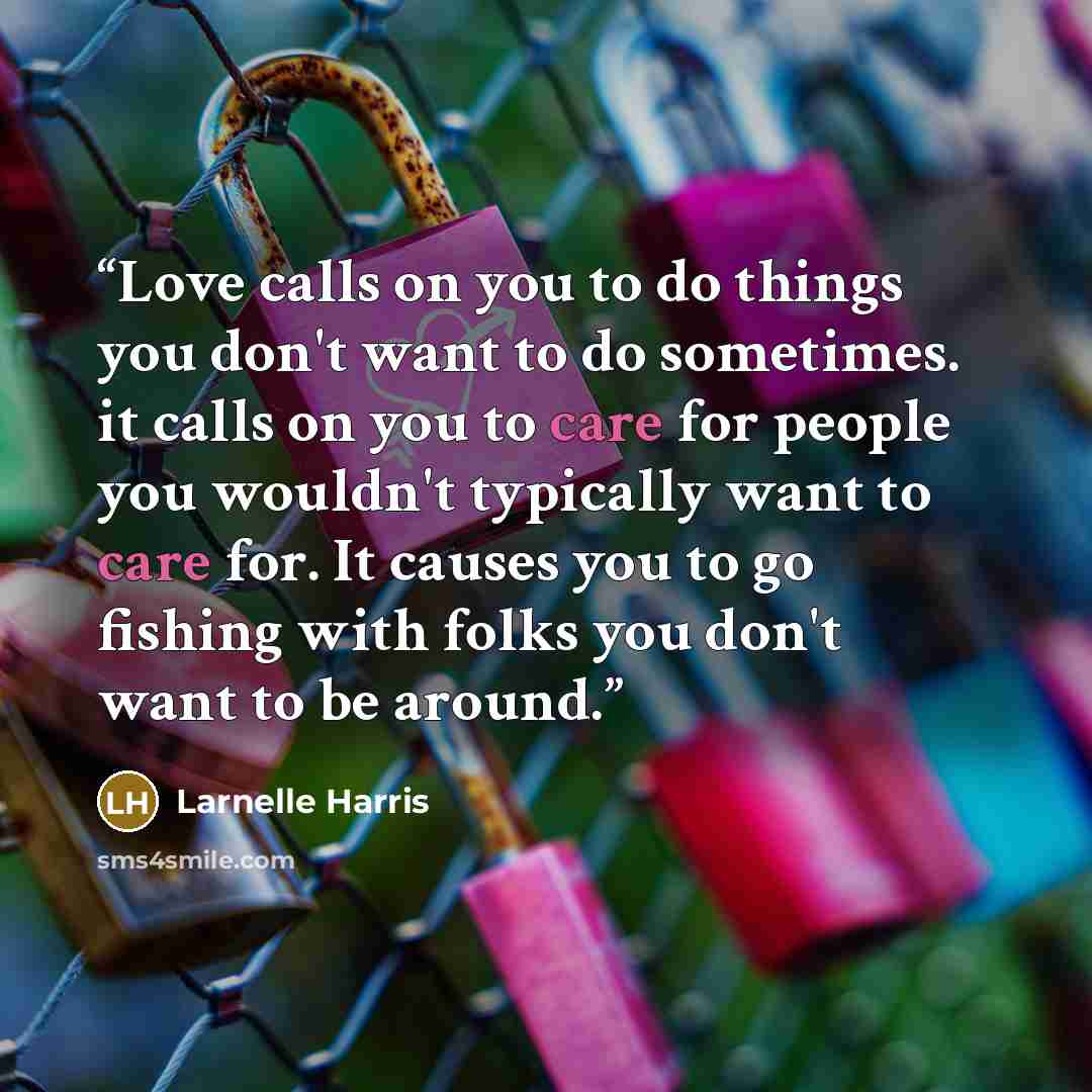 “Love calls on you to do things you don't want to do sometimes. it calls on you to care for people you wouldn't typically want to care for. It causes you to go fishing with folks you don't want to be around.” quote by Larnelle Harris