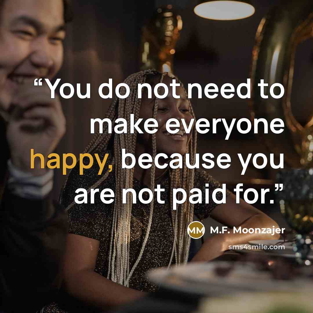 “You do not need to make everyone happy, because you are not paid for.” quote by M.F. Moonzajer