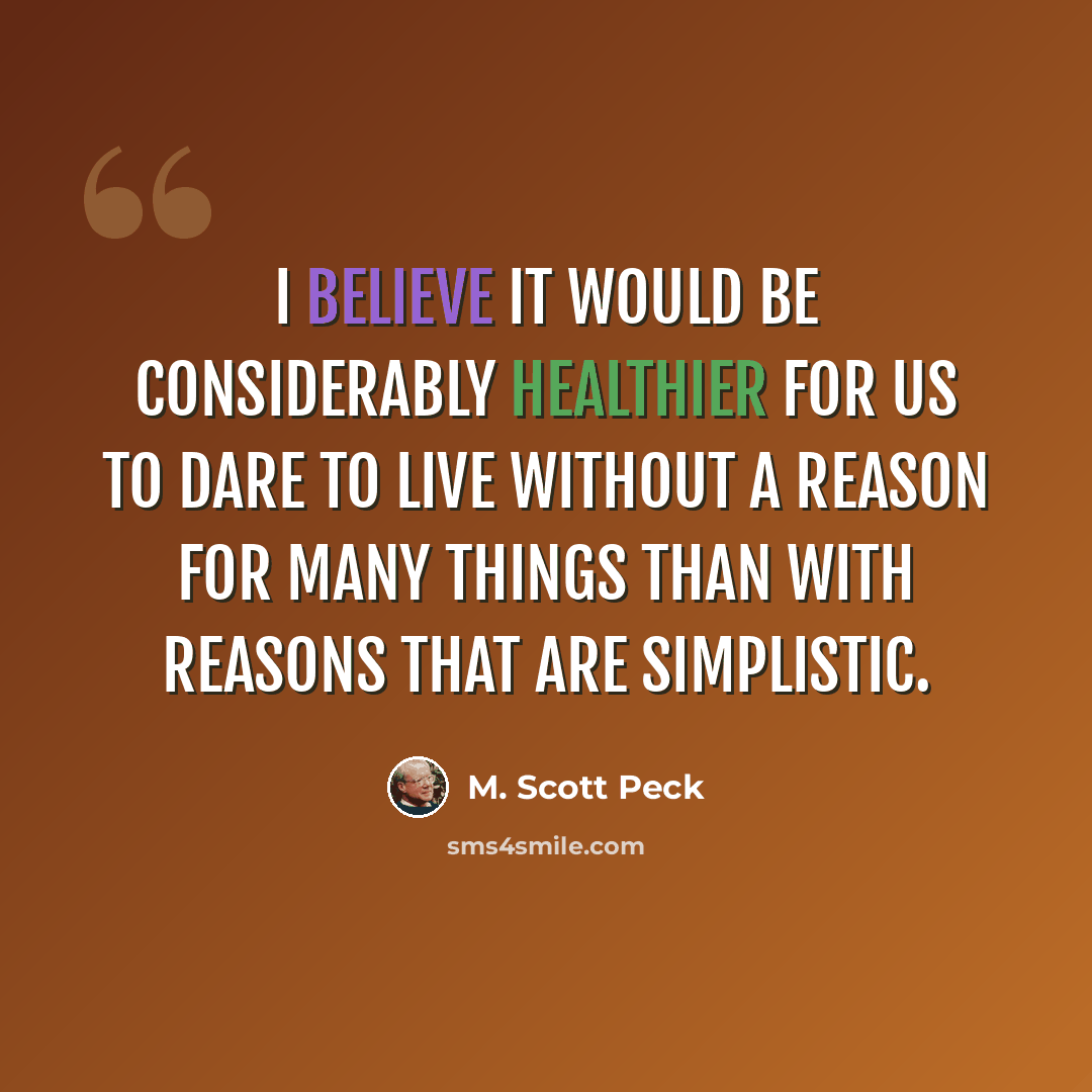 “I believe it would be considerably healthier for us to dare to live without a reason for many things than with reasons that are simplistic.” quote by M. Scott Peck