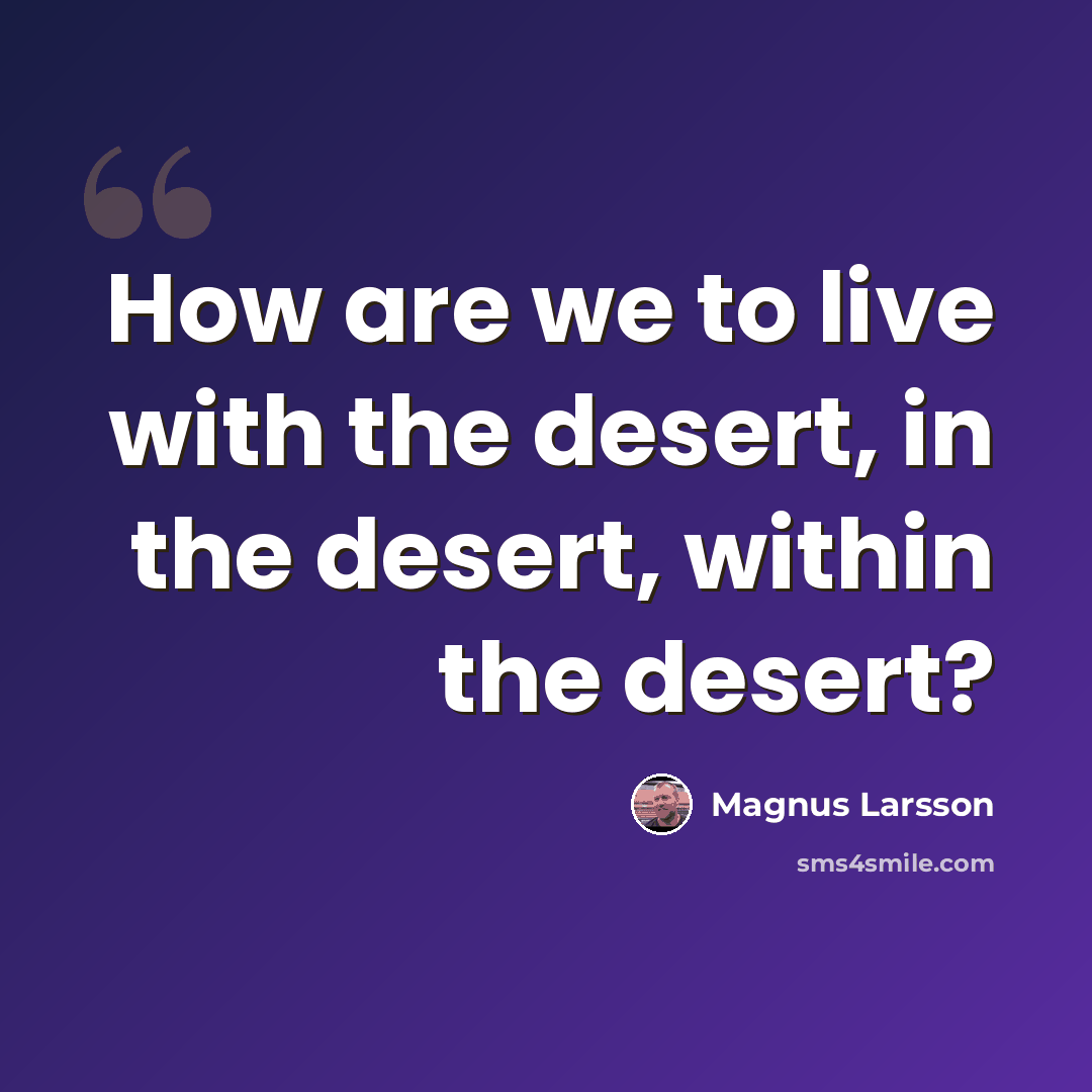 “How are we to live with the desert, in the desert, within the desert?” quote by Magnus Larsson
