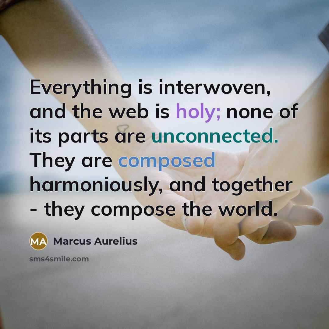 “Everything is interwoven, and the web is holy; none of its parts are unconnected. They are composed harmoniously, and together - they compose the world.” quote by Marcus Aurelius