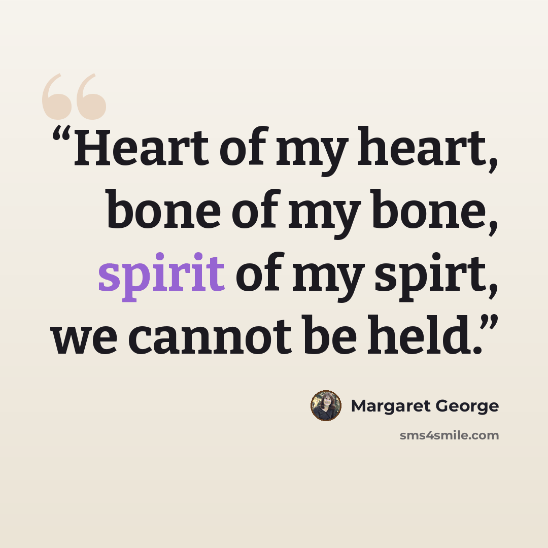 “Heart of my heart, bone of my bone, spirit of my spirt, we cannot be held.” quote by Margaret George