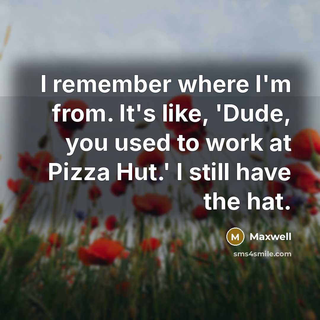 “I remember where I'm from. It's like, 'Dude, you used to work at Pizza Hut.' I still have the hat.” quote by Maxwell
