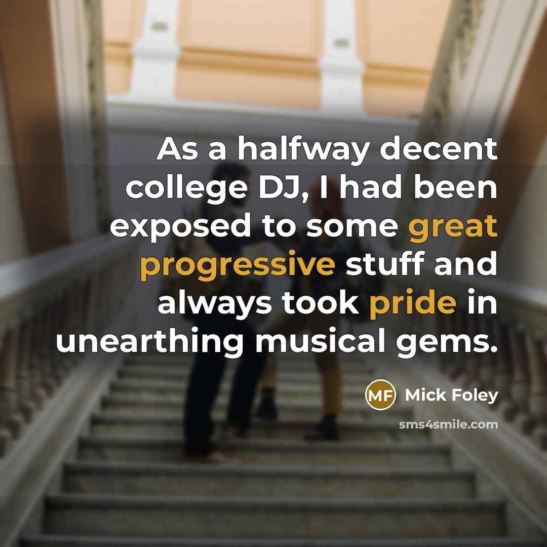 “As a halfway decent college DJ, I had been exposed to some great progressive stuff and always took pride in unearthing musical gems.” quote by Mick Foley