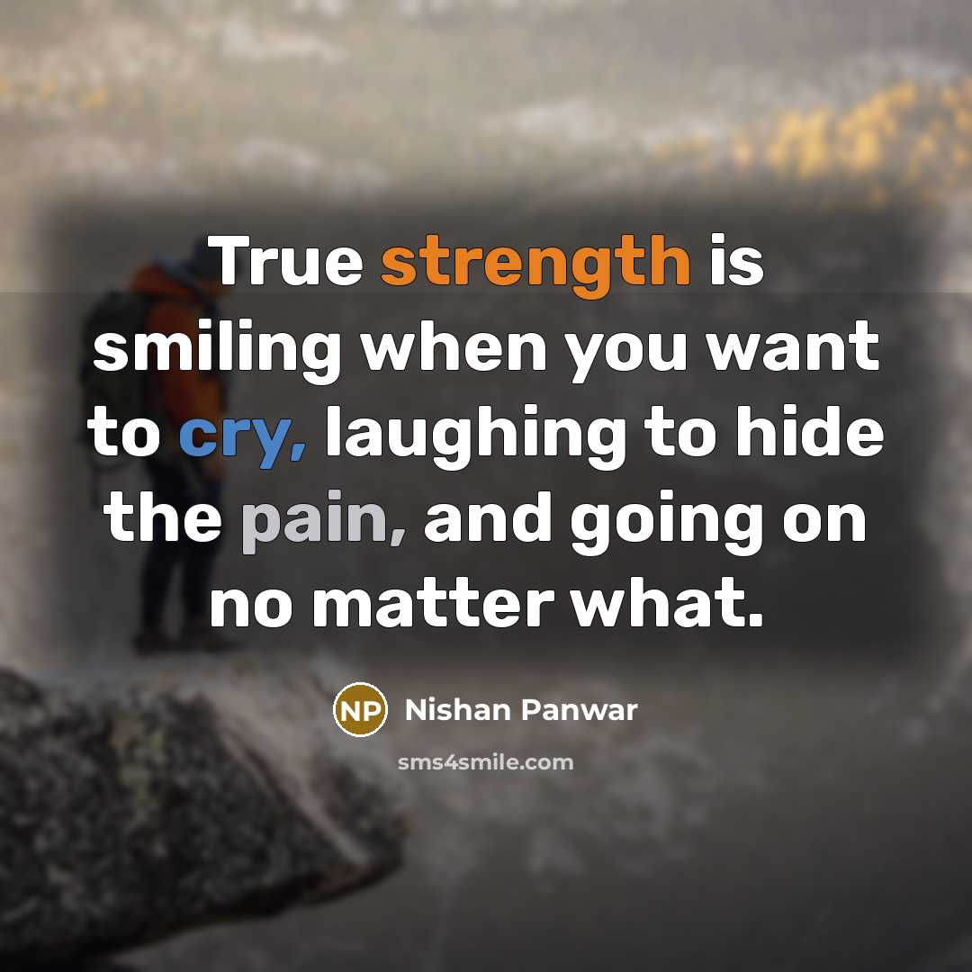 “True strength is smiling when you want to cry, laughing to hide the pain, and going on no matter what.” quote by Nishan Panwar
