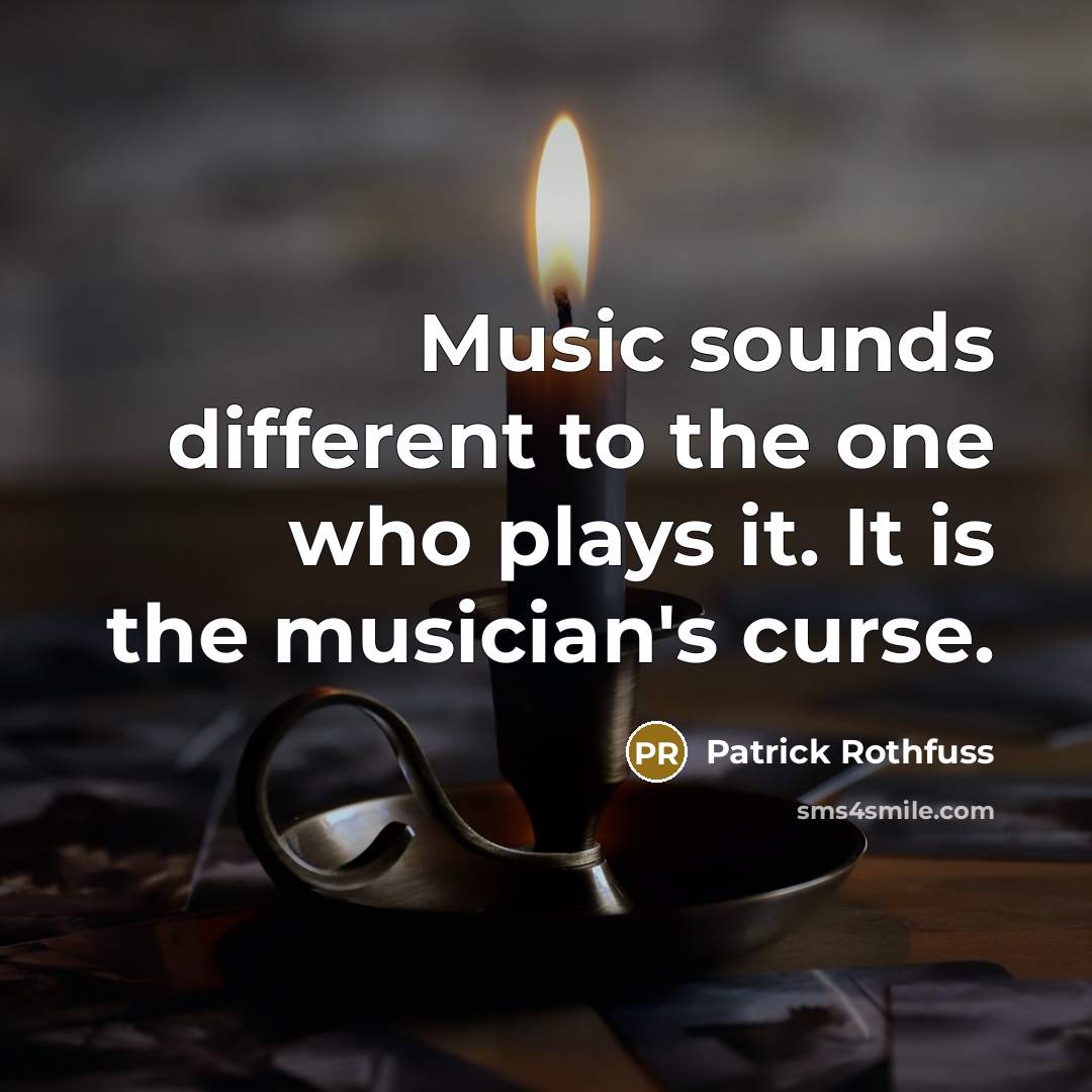 “Music sounds different to the one who plays it. It is the musician's curse.” quote by Patrick Rothfuss