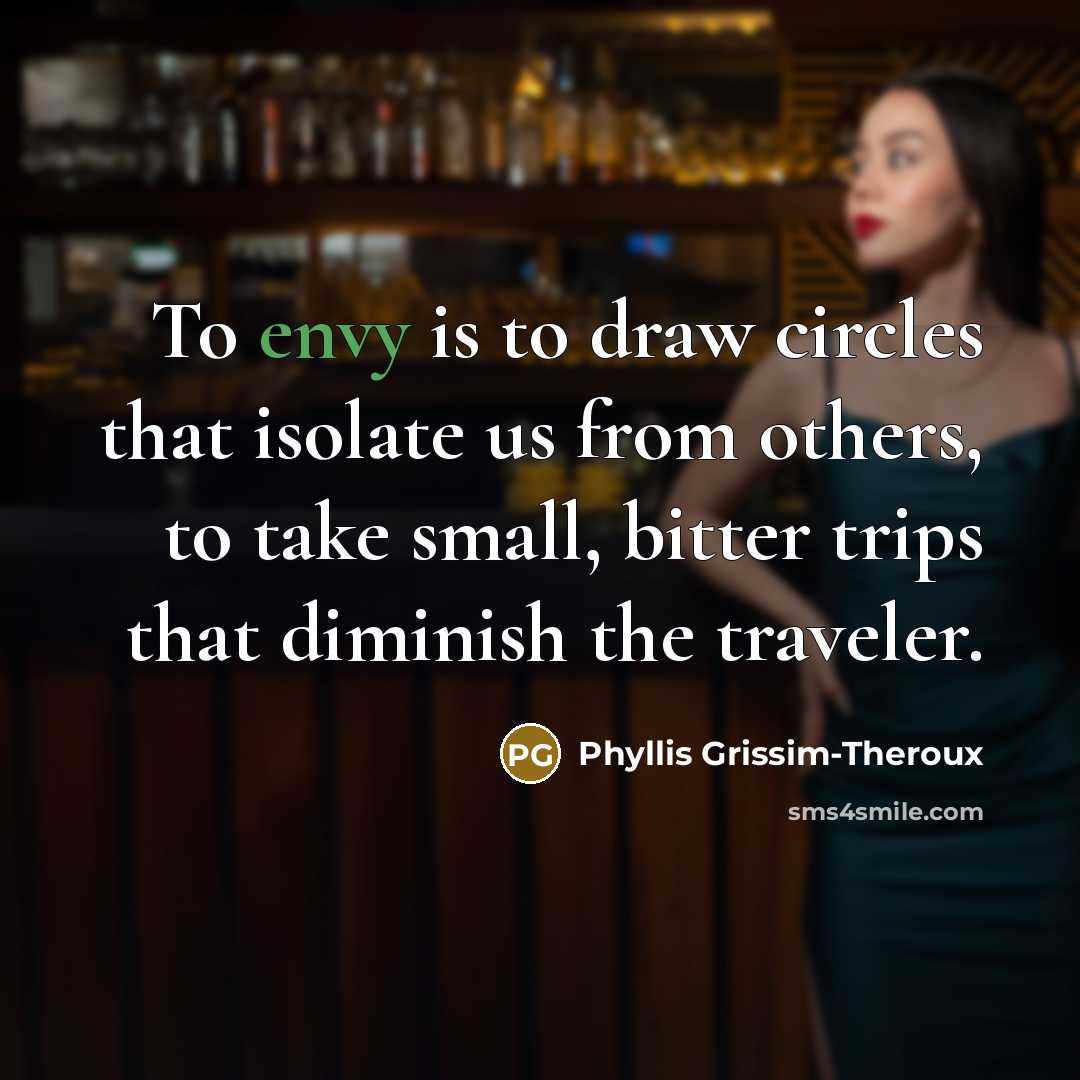 “To envy is to draw circles that isolate us from others, to take small, bitter trips that diminish the traveler.” quote by Phyllis Grissim-Theroux