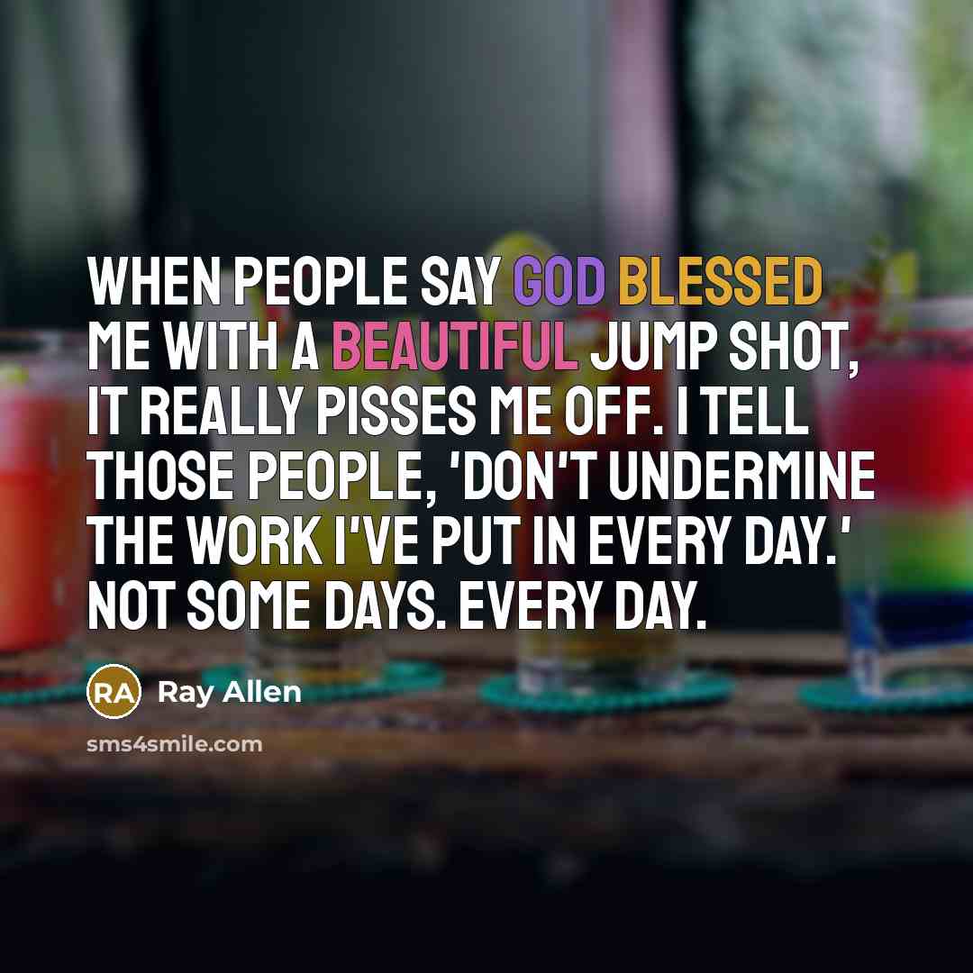 “When people say God blessed me with a beautiful jump shot, it really pisses me off. I tell those people, 'Don't undermine the work I've put in every day.' Not some days. Every day.” quote by Ray Allen