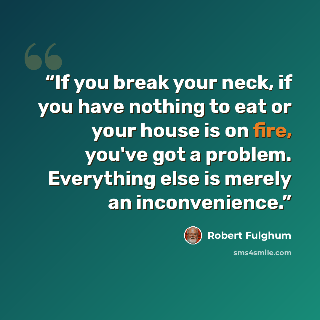 “If you break your neck, if you have nothing to eat or your house is on fire, you've got a problem. Everything else is merely an inconvenience.” quote by Robert Fulghum