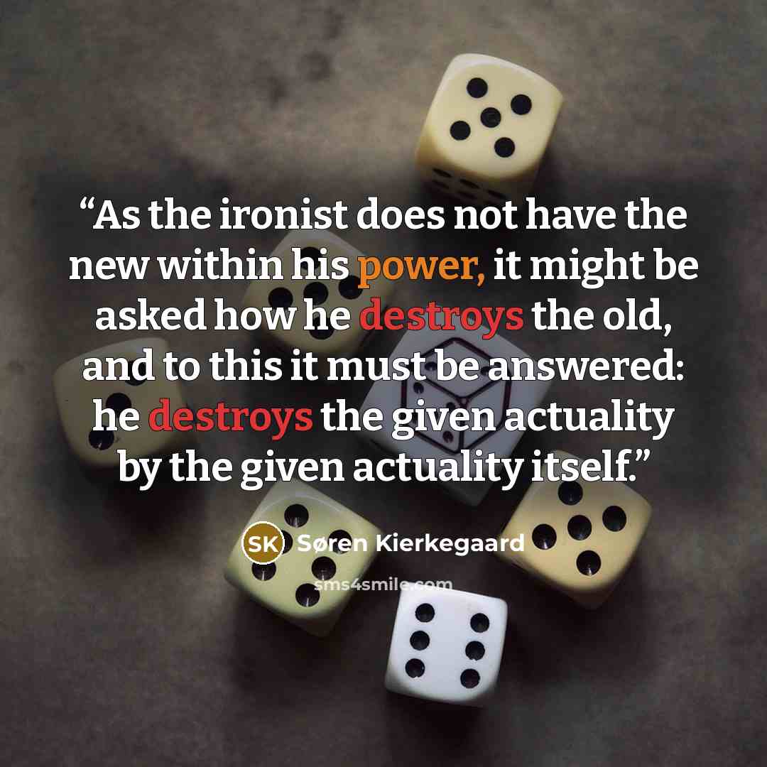 “As the ironist does not have the new within his power, it might be asked how he destroys the old, and to this it must be answered: he destroys the given actuality by the given actuality itself.” quote by Søren Kierkegaard