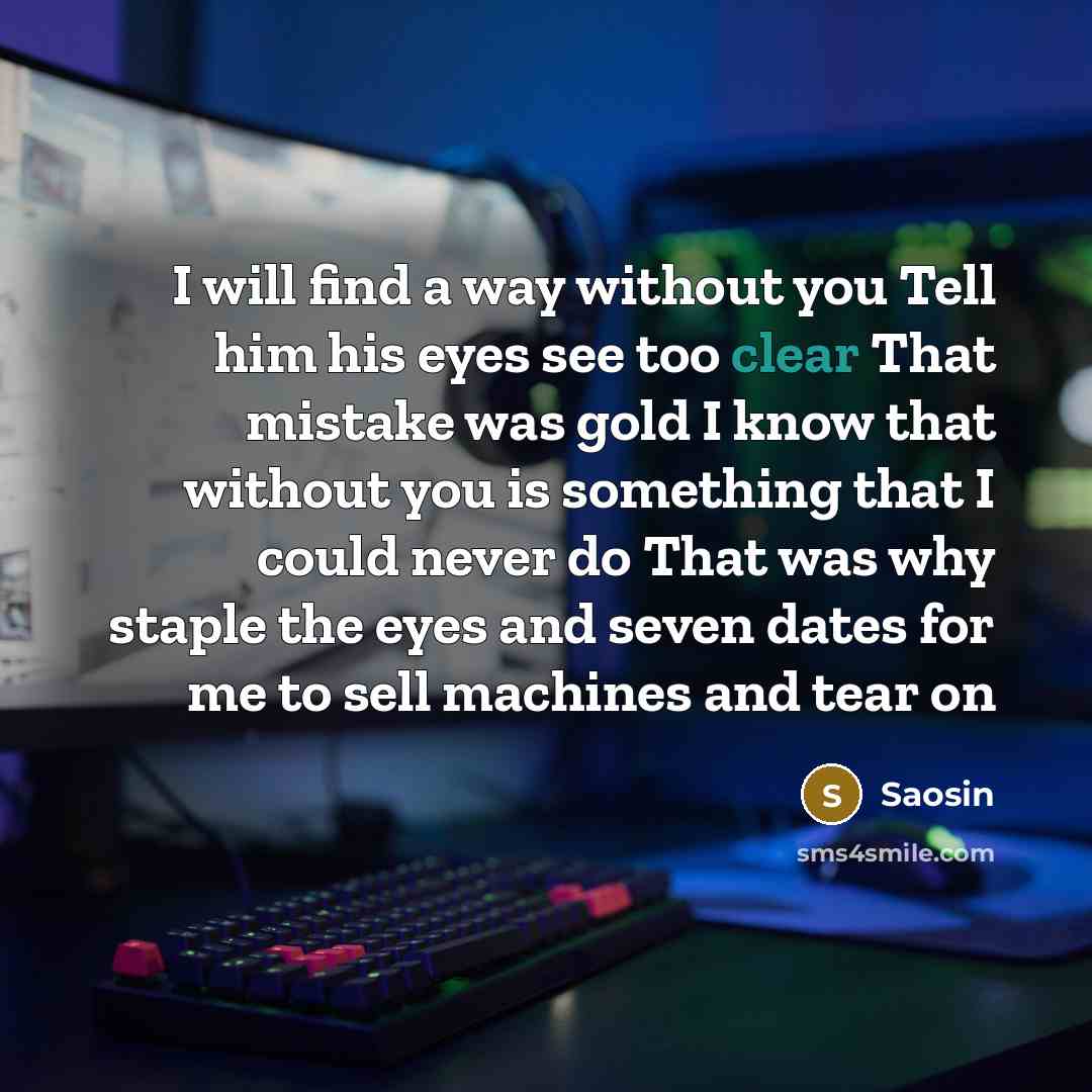 “I will find a way without you Tell him his eyes see too clear That mistake was gold I know that without you is something that I could never do That was why staple the eyes and seven dates for me to sell machines and tear on” quote by Saosin