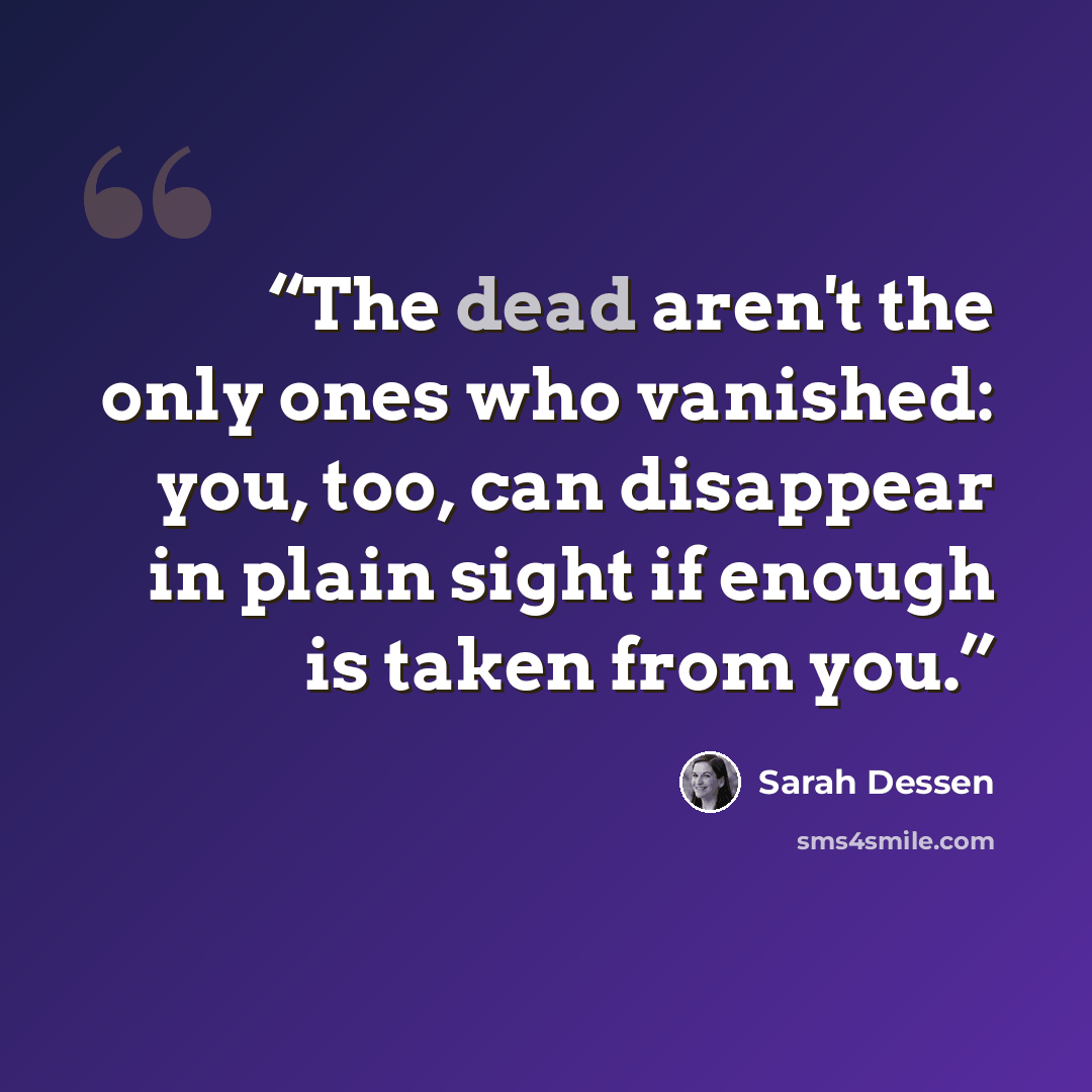 “The dead aren't the only ones who vanished: you, too, can disappear in plain sight if enough is taken from you.” quote by Sarah Dessen