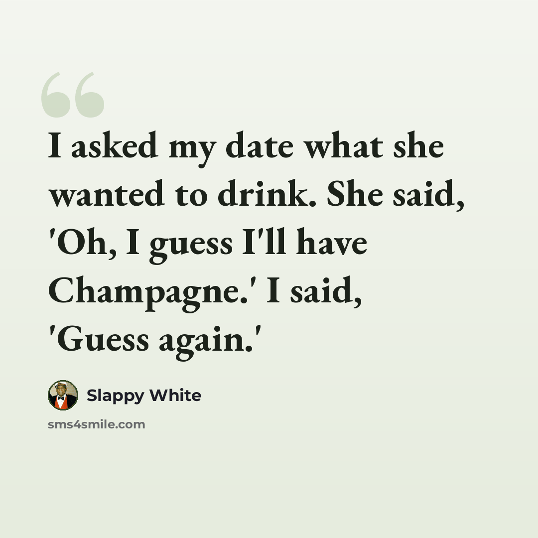 “I asked my date what she wanted to drink. She said, 'Oh, I guess I'll have Champagne.' I said, 'Guess again.'” quote by Slappy White
