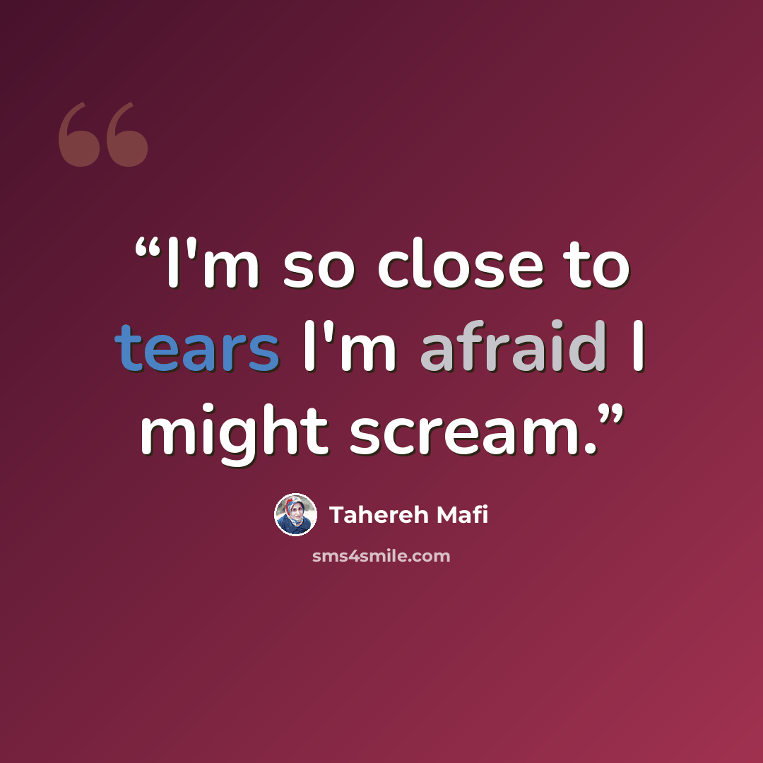 “I'm so close to tears I'm afraid I might scream.” quote by Tahereh Mafi