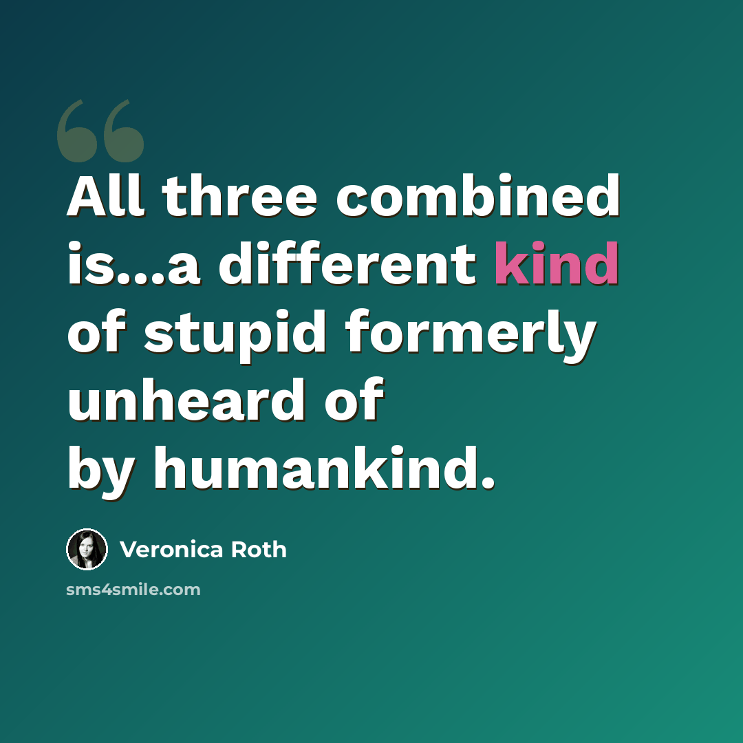 “All three combined is...a different kind of stupid formerly unheard of by humankind.” quote by Veronica Roth
