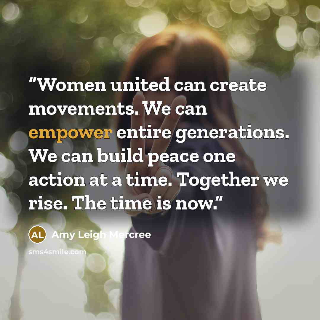 “Women united can create movements. We can empower entire generations. We can build peace one action at a time. Together we rise. The time is now.” quote by Amy Leigh Mercree