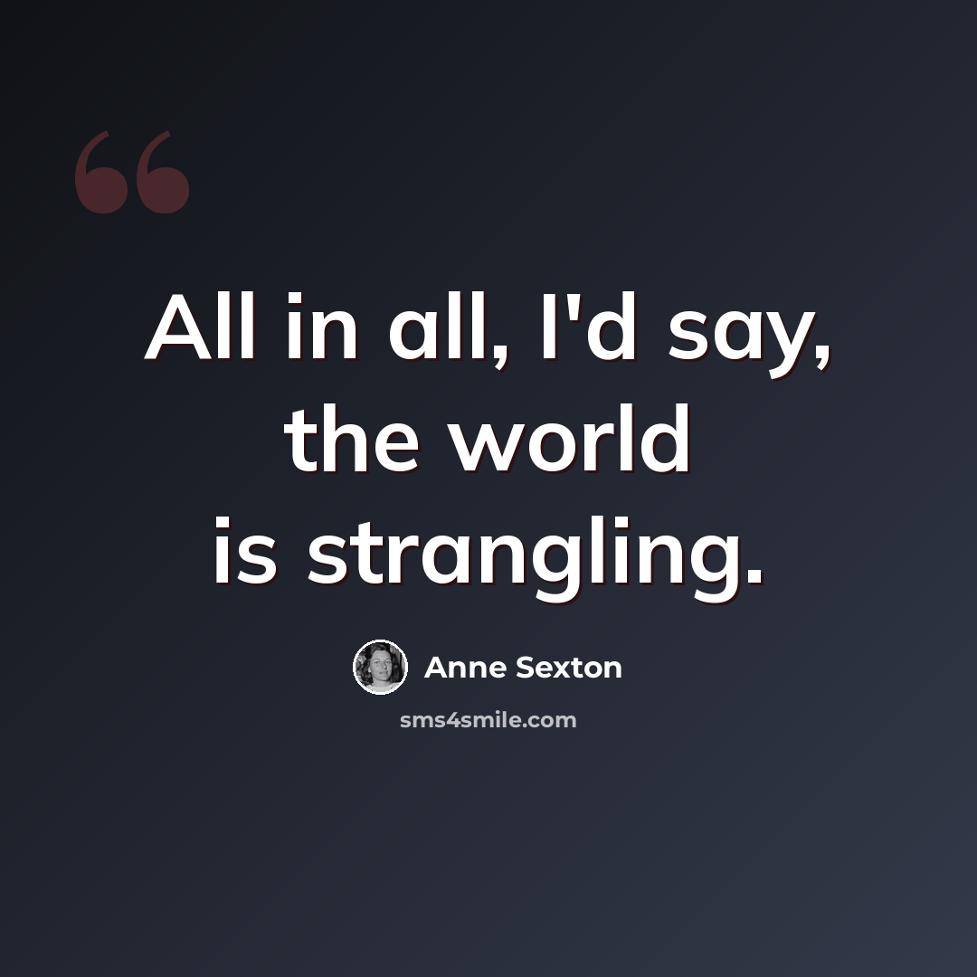 “All in all, I'd say, the world is strangling.” quote by Anne Sexton