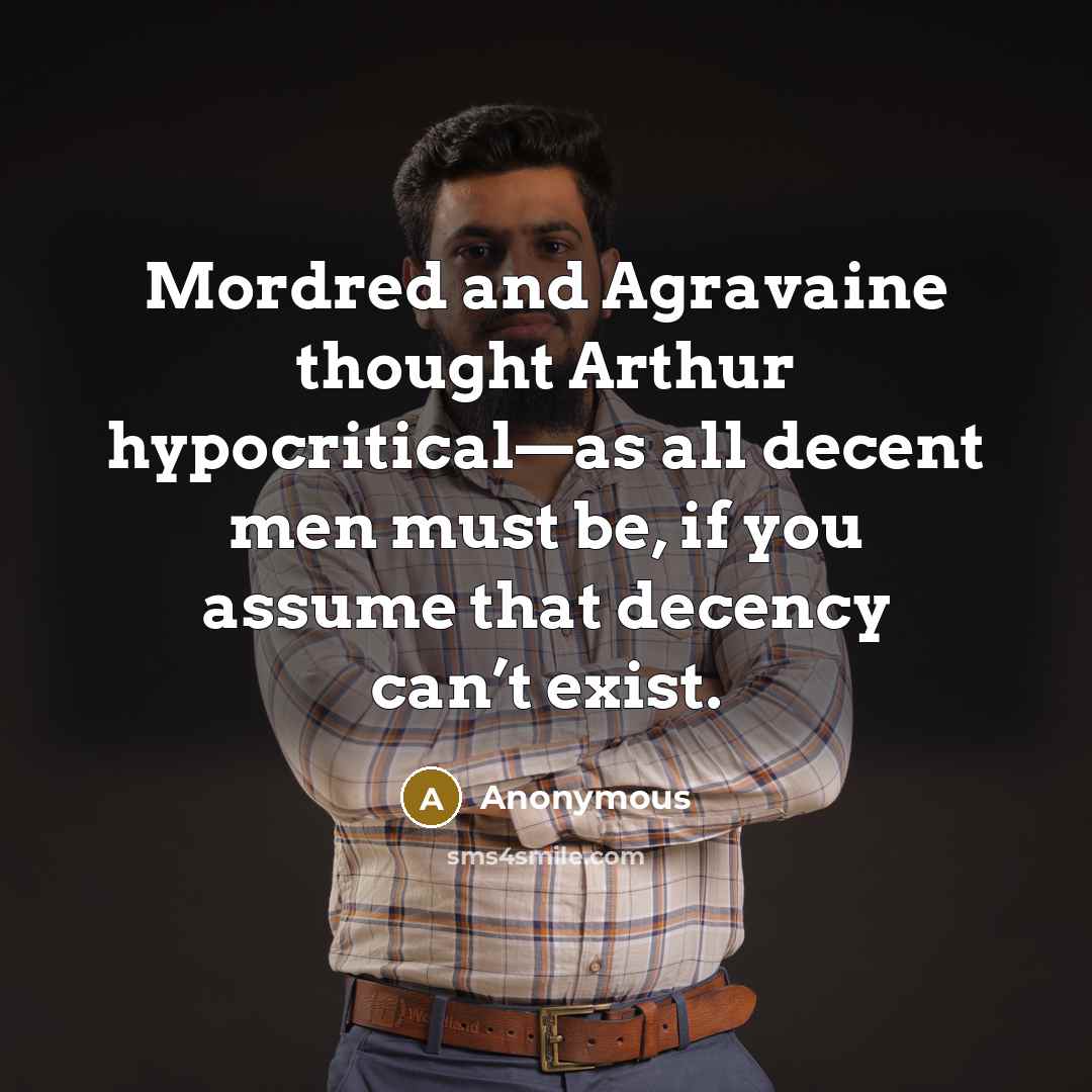 “Mordred and Agravaine thought Arthur hypocritical—as all decent men must be, if you assume that decency can’t exist.” quote by Anonymous