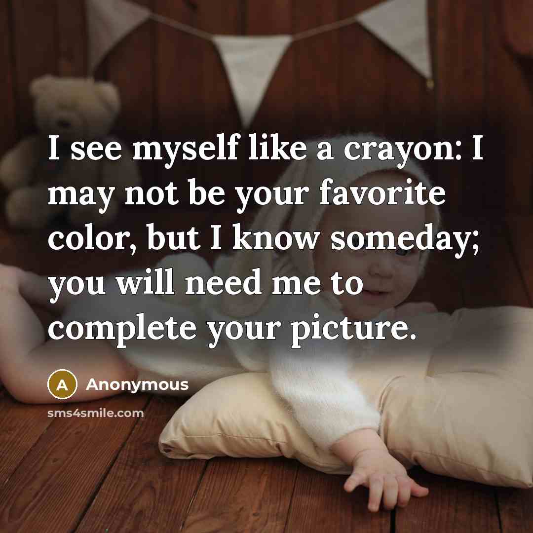 “I see myself like a crayon: I may not be your favorite color, but I know someday; you will need me to complete your picture.” quote by Anonymous