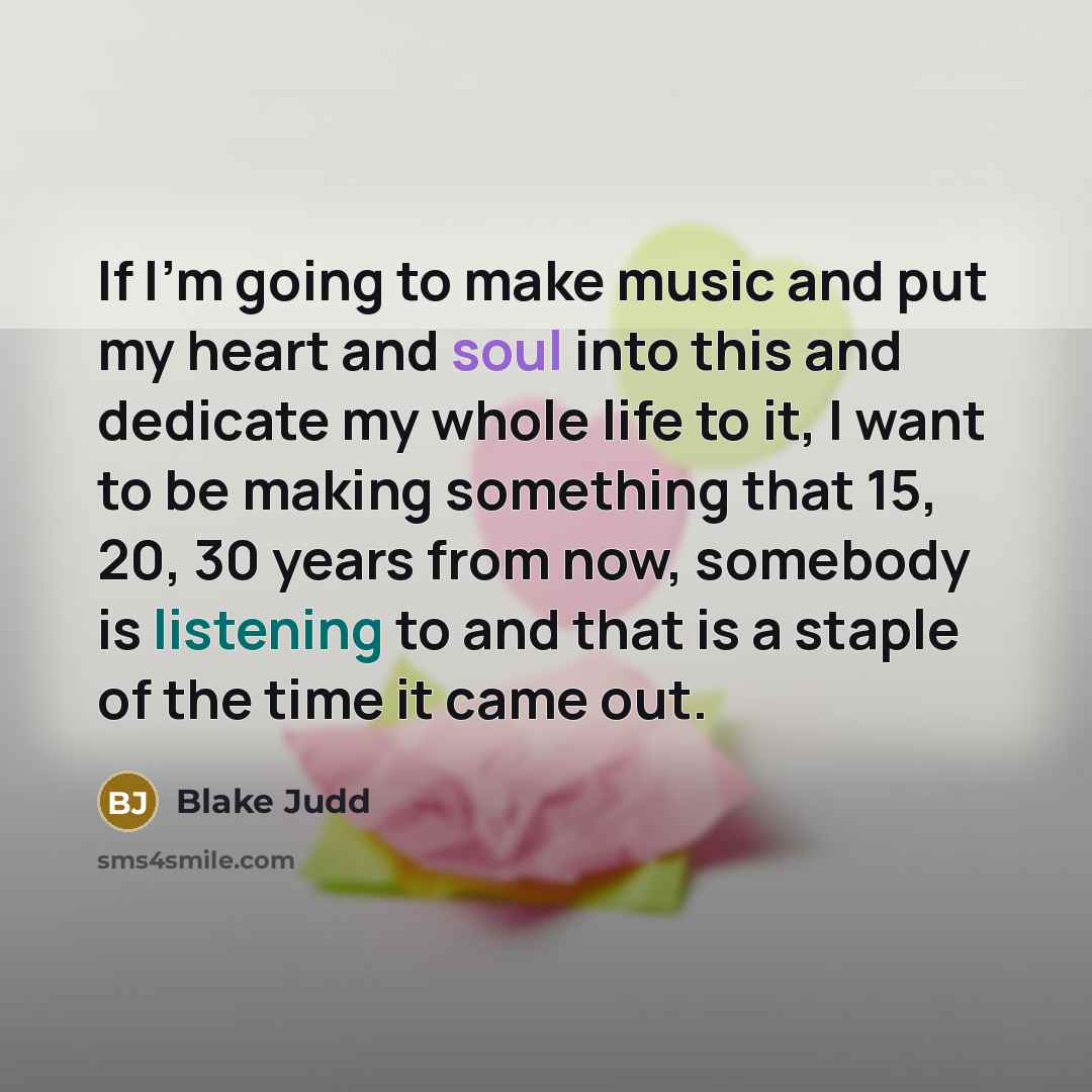 “If I'm going to make music and put my heart and soul into this and dedicate my whole life to it, I want to be making something that 15, 20, 30 years from now, somebody is listening to and that is a staple of the time it came out.” quote by Blake Judd