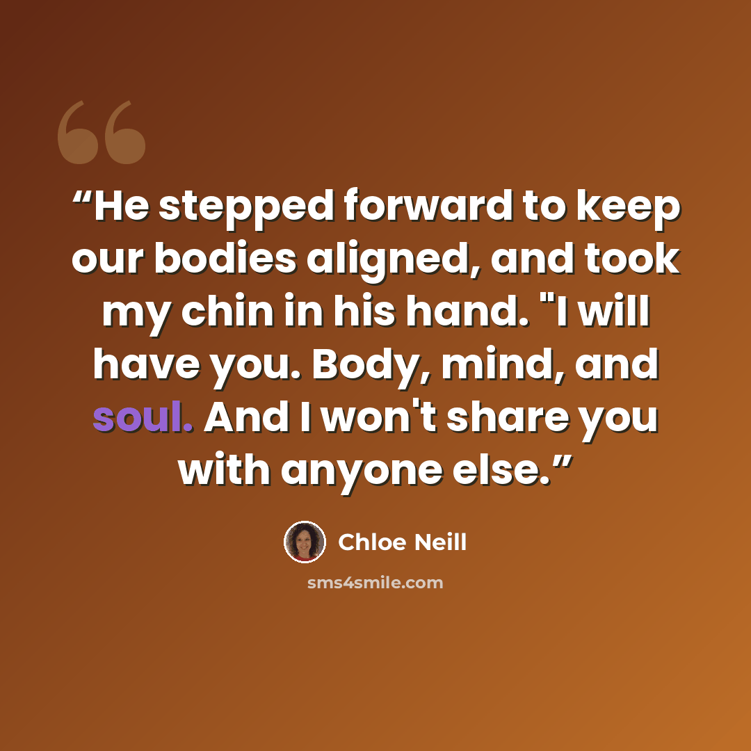 “He stepped forward to keep our bodies aligned, and took my chin in his hand. "I will have you. Body, mind, and soul. And I won't share you with anyone else.” quote by Chloe Neill