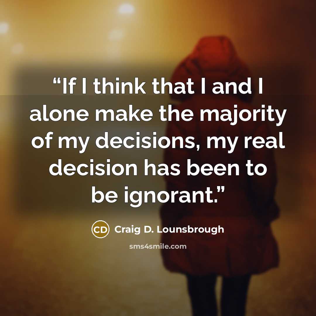 “If I think that I and I alone make the majority of my decisions, my real decision has been to be ignorant.” quote by Craig D. Lounsbrough