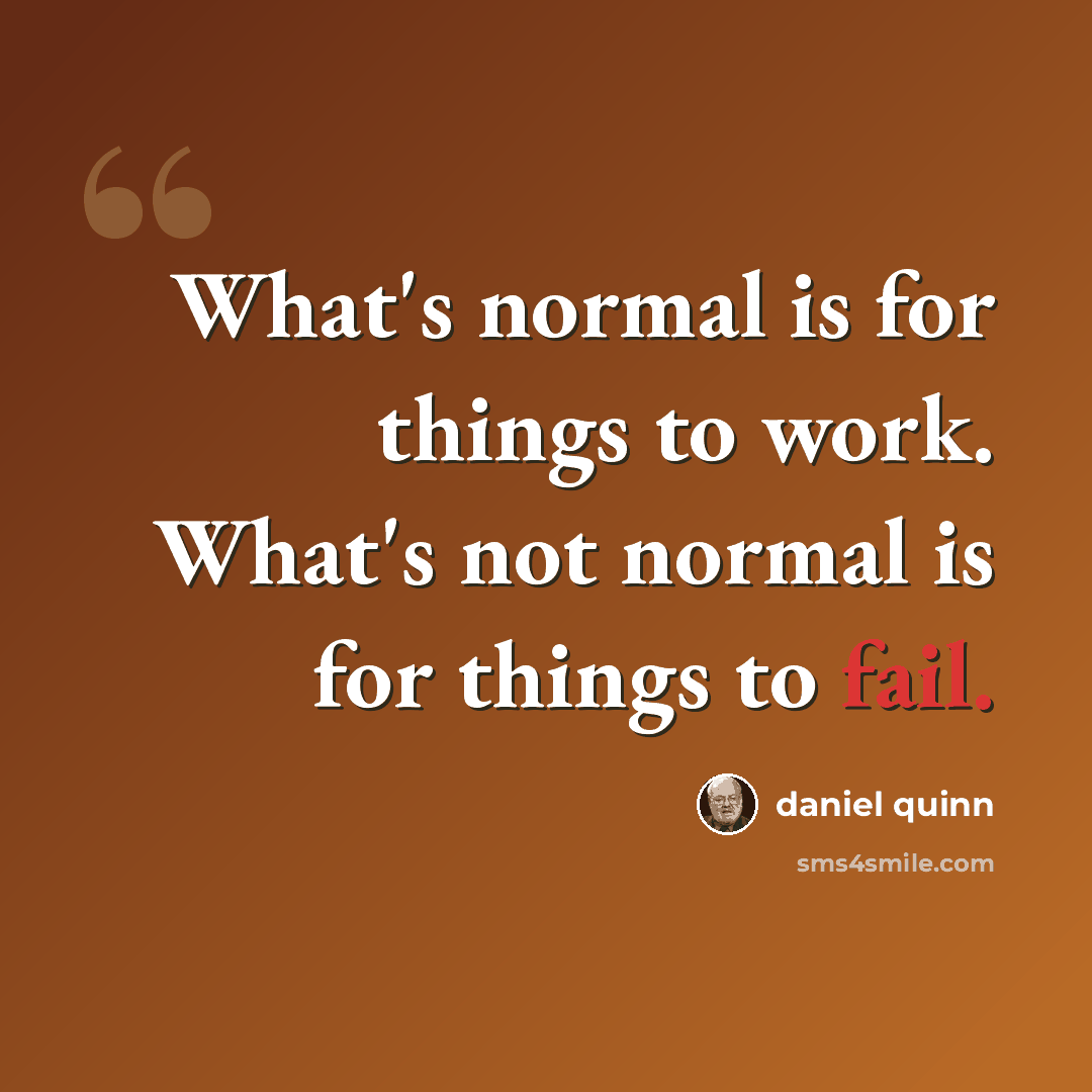 “What's normal is for things to work. What's not normal is for things to fail.” quote by Daniel Quinn