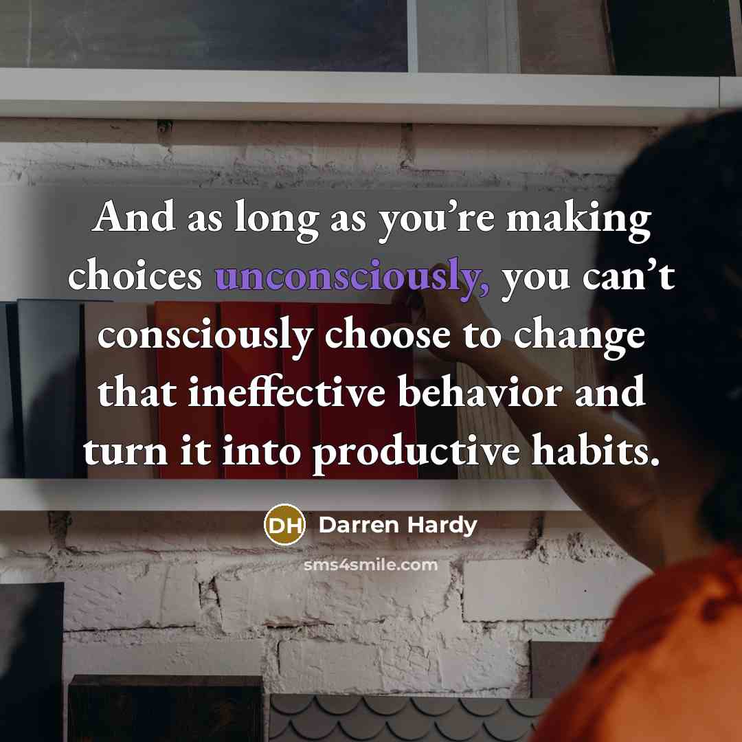 “And as long as you’re making choices unconsciously, you can’t consciously choose to change that ineffective behavior and turn it into productive habits.” quote by Darren Hardy