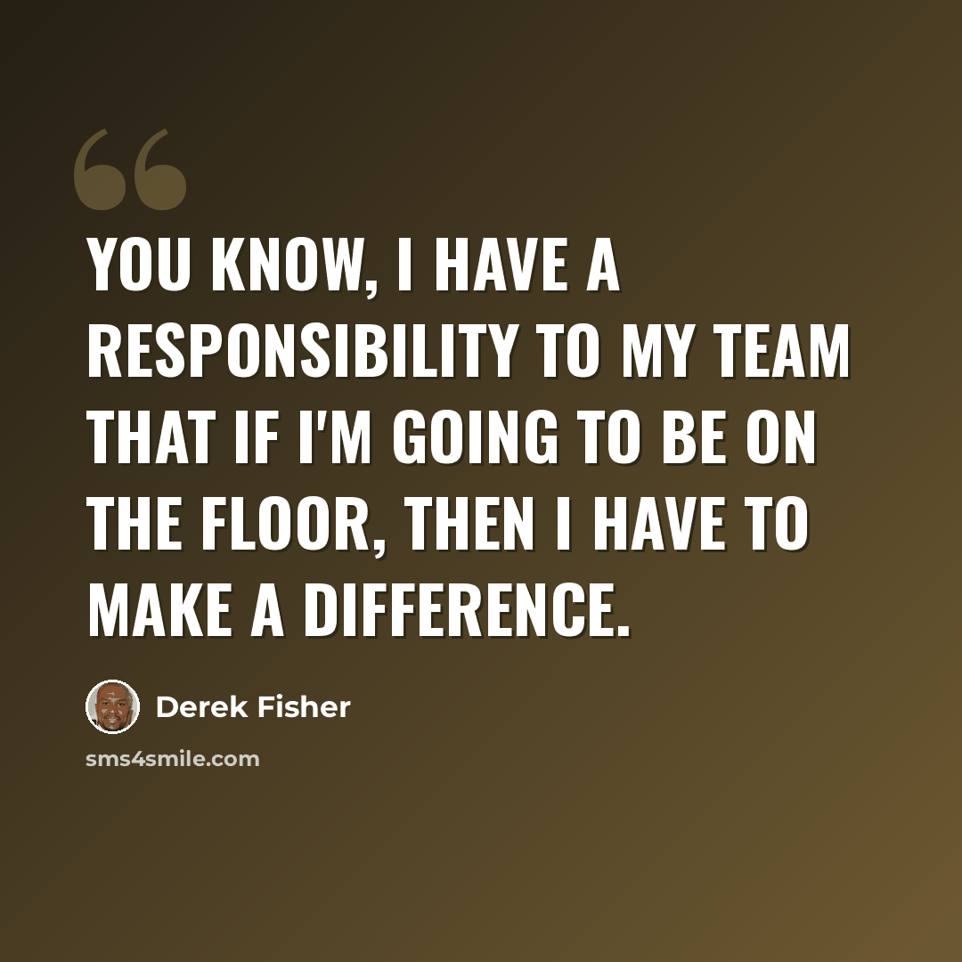“You know, I have a responsibility to my team that if I'm going to be on the floor, then I have to make a difference.” quote by Derek Fisher