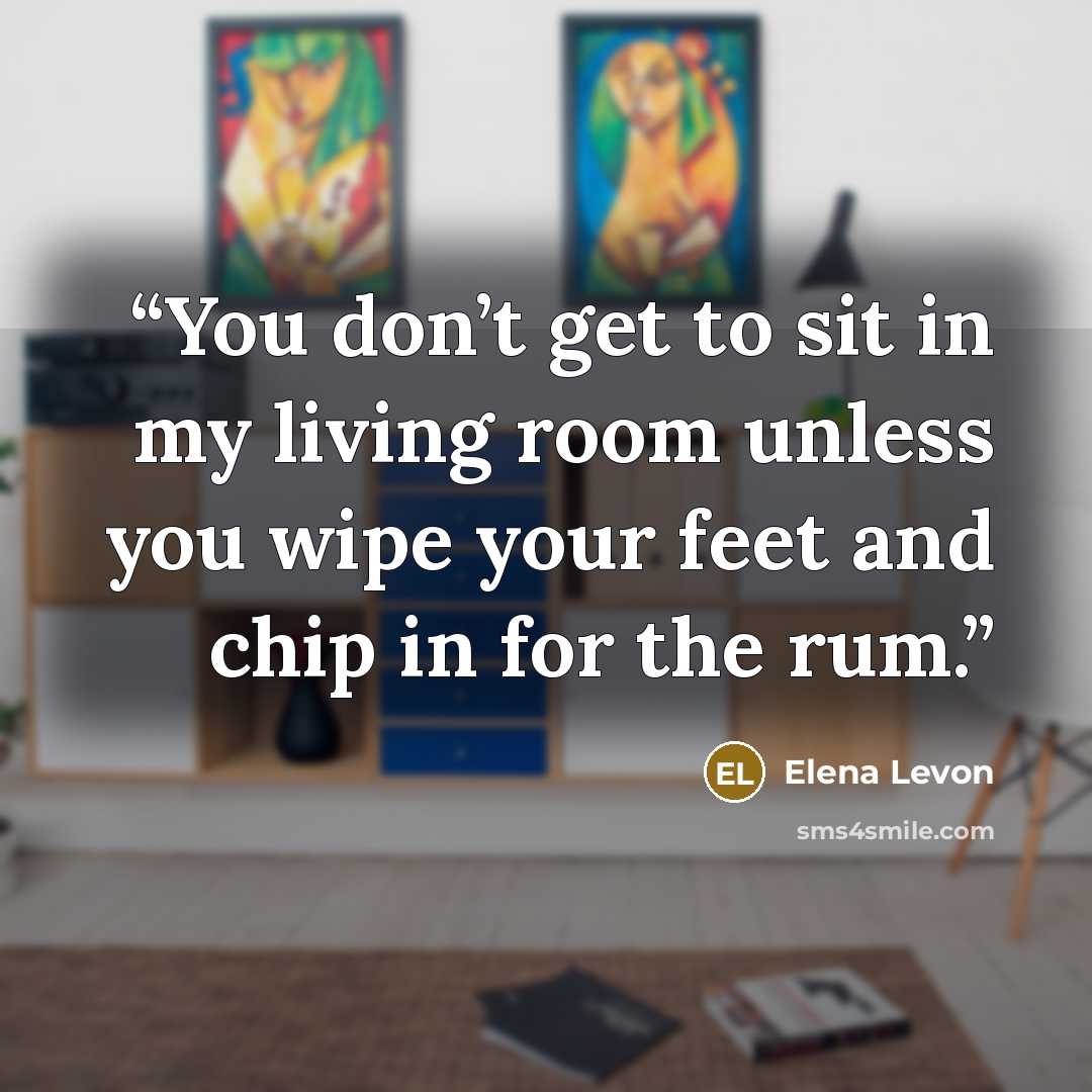 “You don’t get to sit in my living room unless you wipe your feet and chip in for the rum.” quote by Elena Levon