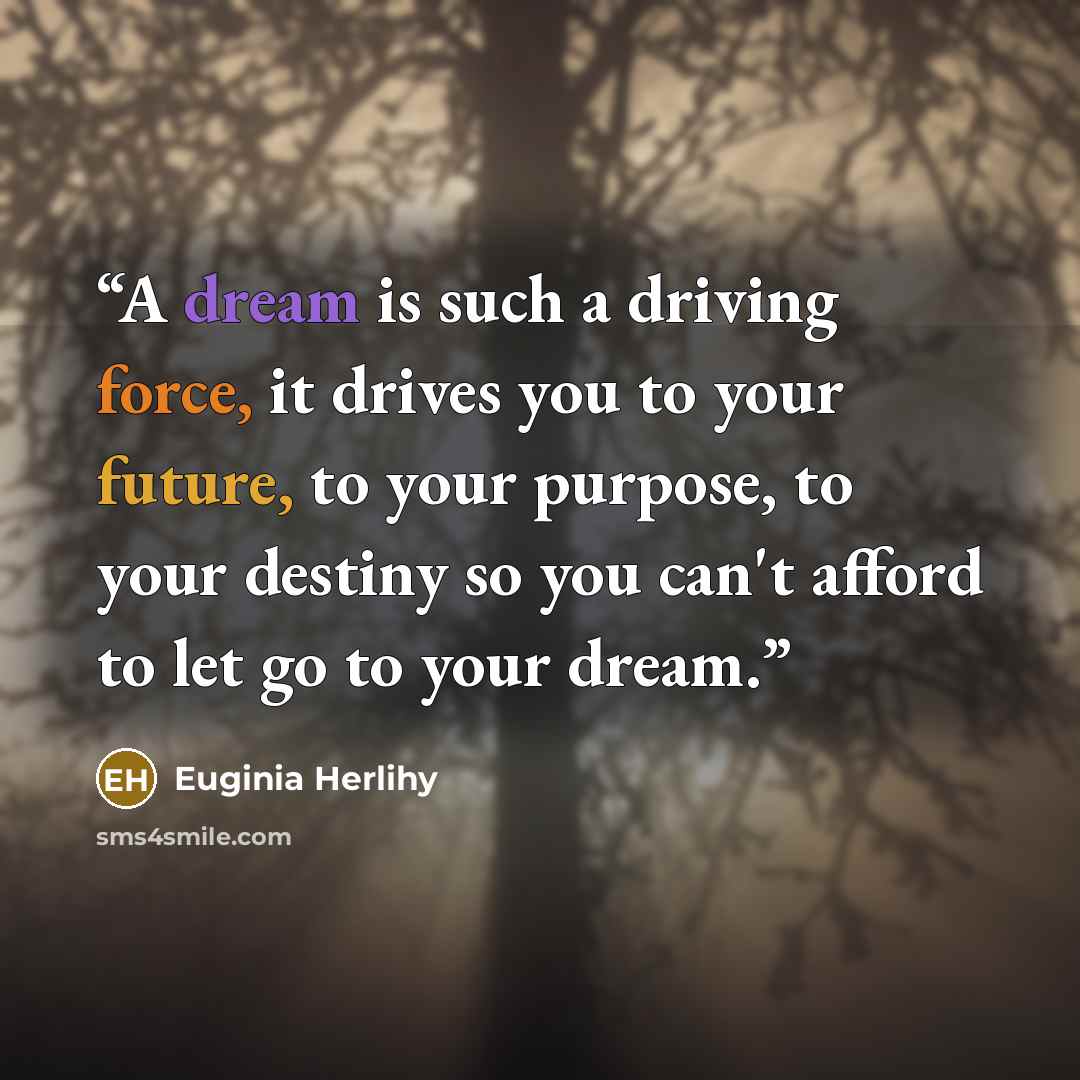 “A dream is such a driving force, it drives you to your future, to your purpose, to your destiny so you can't afford to let go to your dream.” quote by Euginia Herlihy