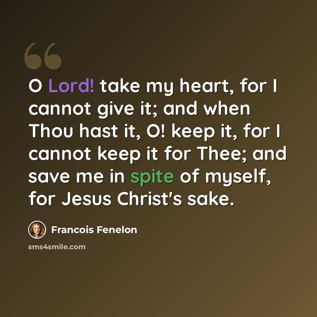 “O Lord! take my heart, for I cannot give it; and when Thou hast it, O! keep it, for I cannot keep it for Thee; and save me in spite of myself, for Jesus Christ's sake.” quote by Francois Fenelon