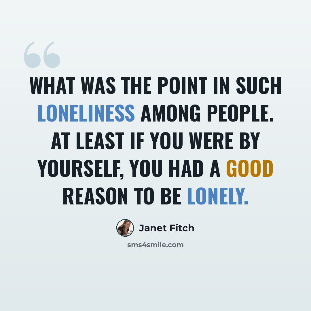 “What was the point in such loneliness among people. At least if you were by yourself, you had a good reason to be lonely.” quote by Janet Fitch
