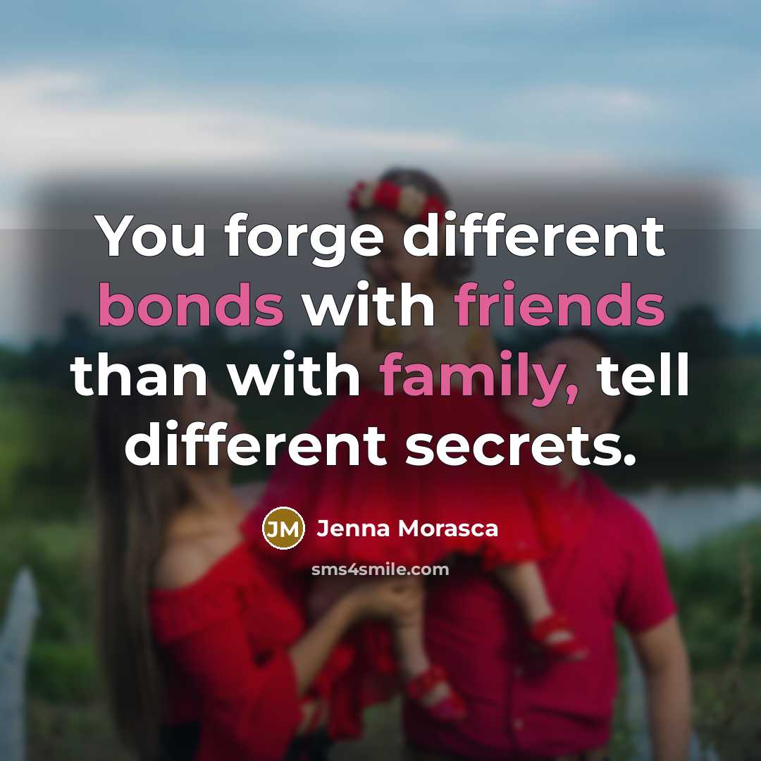 “You forge different bonds with friends than with family, tell different secrets.” quote by Jenna Morasca