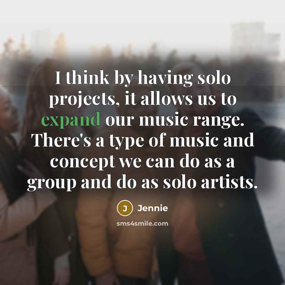 “I think by having solo projects, it allows us to expand our music range. There's a type of music and concept we can do as a group and do as solo artists.” quote by Jennie