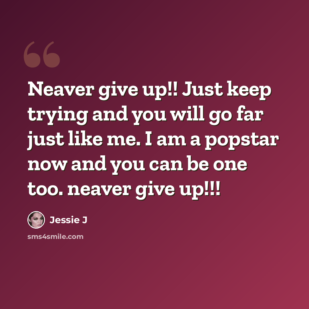 “Neaver give up!! Just keep trying and you will go far just like me. I am a popstar now and you can be one too. neaver give up!!!” quote by Jessie J