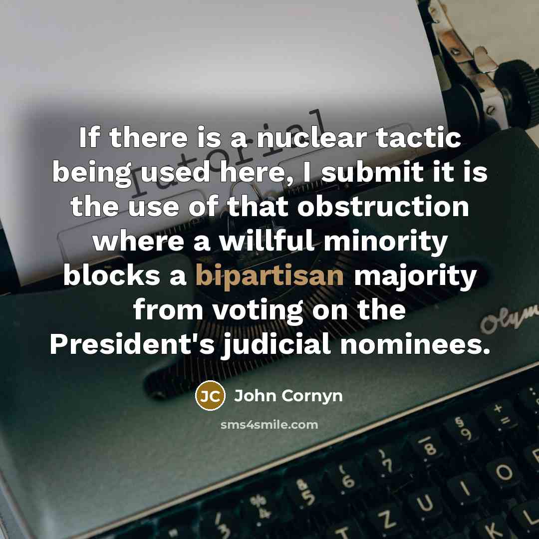 “If there is a nuclear tactic being used here, I submit it is the use of that obstruction where a willful minority blocks a bipartisan majority from voting on the President's judicial nominees.” quote by John Cornyn