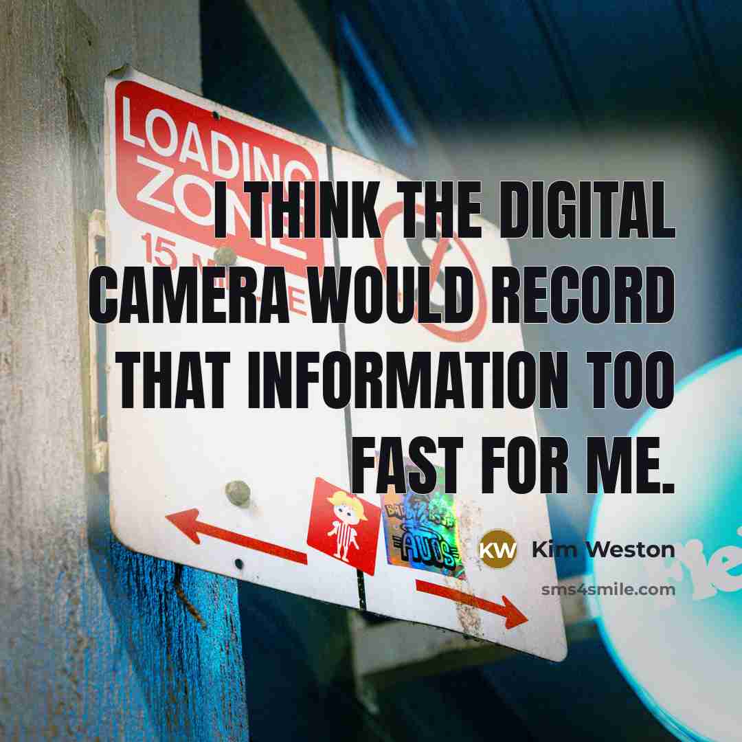 “I think the digital camera would record that information too fast for me.” quote by Kim Weston