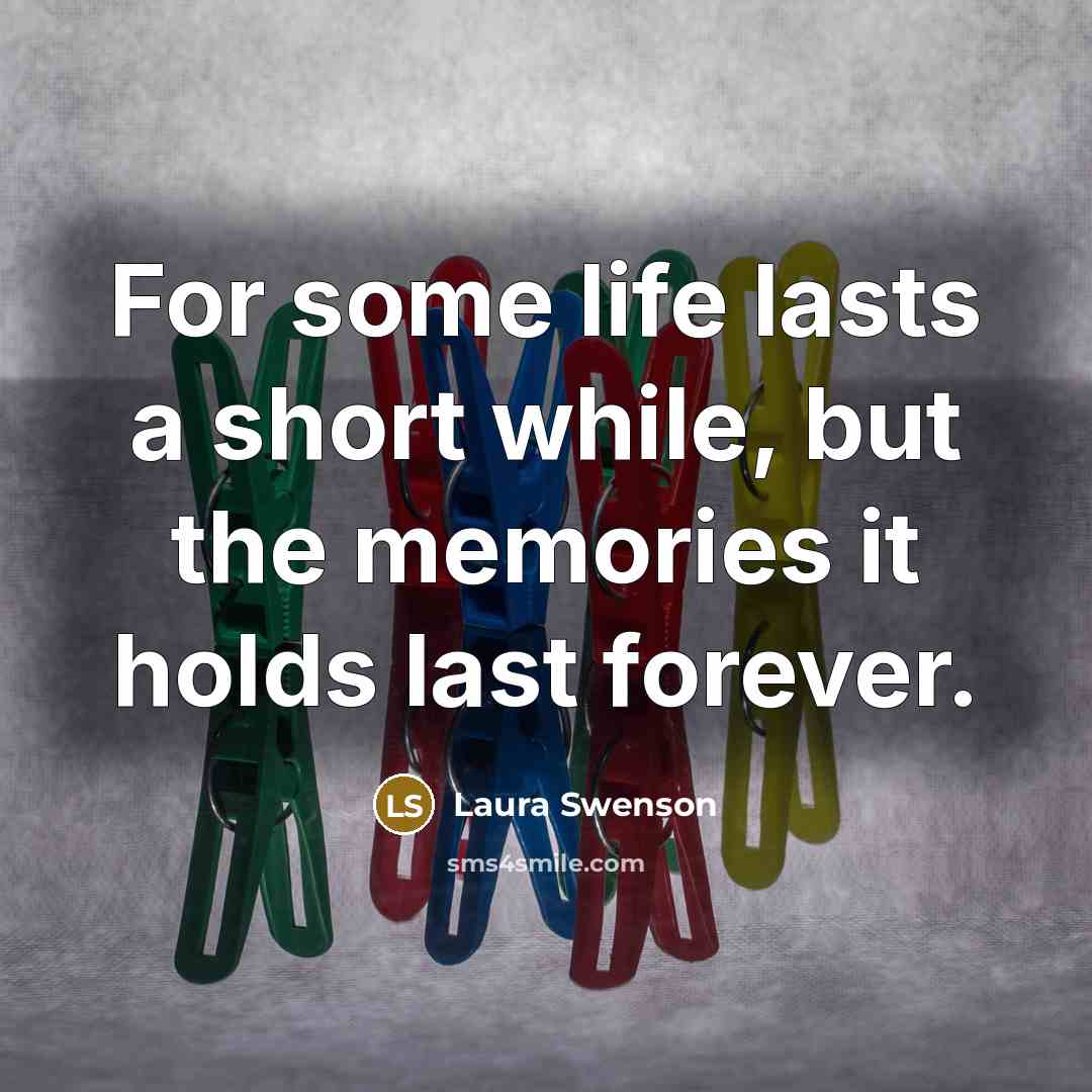 “For some life lasts a short while, but the memories it holds last forever.” quote by Laura Swenson