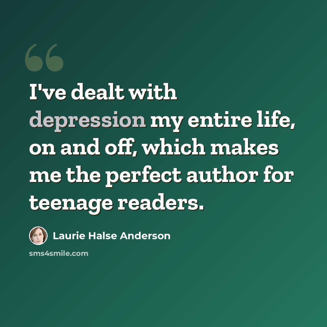 “I've dealt with depression my entire life, on and off, which makes me the perfect author for teenage readers.” quote by Laurie Halse Anderson