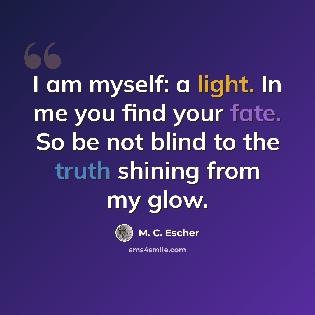 “I am myself: a light. In me you find your fate. So be not blind to the truth shining from my glow.” quote by M. C. Escher