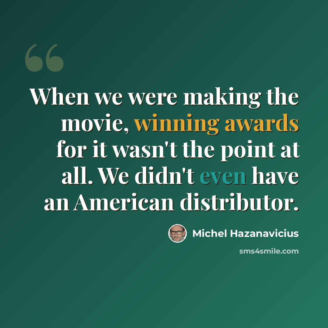 “When we were making the movie, winning awards for it wasn't the point at all. We didn't even have an American distributor.” quote by Michel Hazanavicius