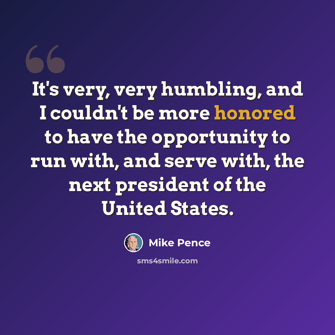 “It's very, very humbling, and I couldn't be more honored to have the opportunity to run with, and serve with, the next president of the United States.” quote by Mike Pence
