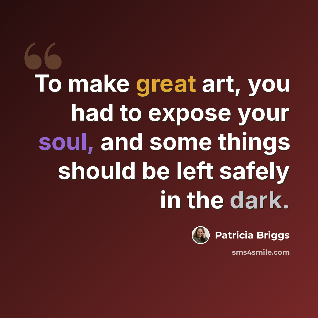 “To make great art, you had to expose your soul, and some things should be left safely in the dark.” quote by Patricia Briggs