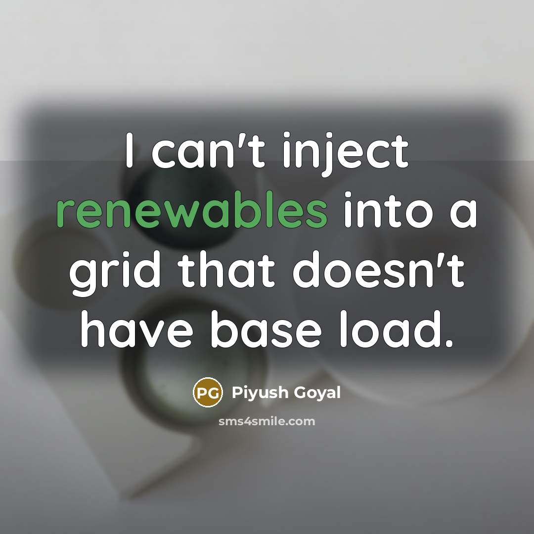 “I can't inject renewables into a grid that doesn't have base load.” quote by Piyush Goyal