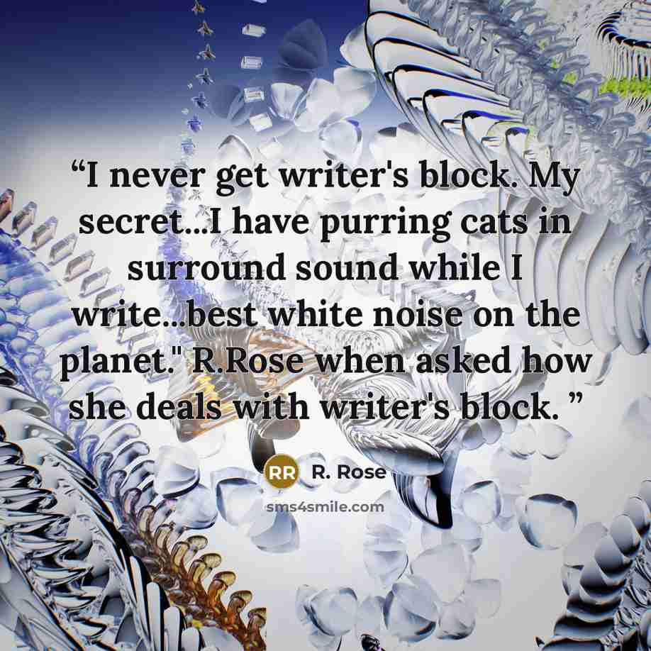 “I never get writer's block. My secret...I have purring cats in surround sound while I write...best white noise on the planet." R.Rose when asked how she deals with writer's block.” quote by R. Rose